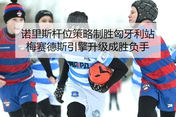 诺里斯杆位策略制胜匈牙利站 梅赛德斯引擎升级成胜负手