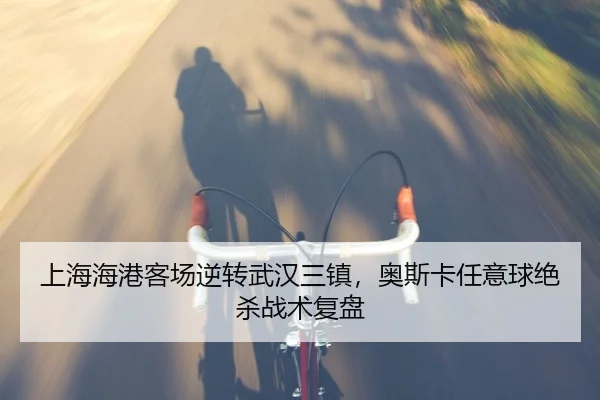 上海海港客场逆转武汉三镇，奥斯卡任意球绝杀战术复盘